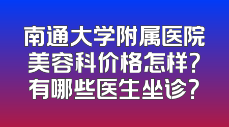 南通大学附属医院美容科价格怎样？有哪些医生坐诊？