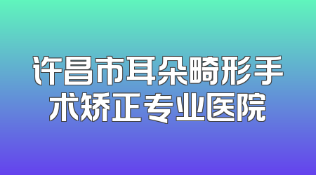 许昌市耳朵畸形手术矫正专业医院