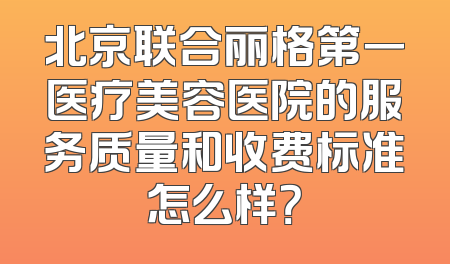 北京联合丽格第一医疗美容医院的服务质量和收费标准怎么样？
