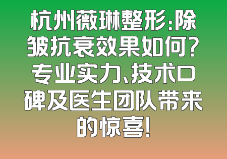 杭州薇琳整形：除皱抗衰效果如何？专业实力、技术口碑及医生团队带来的惊喜！