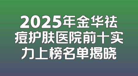 2025年金华祛痘护肤医院前十实力上榜名单揭晓