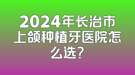 2024年长治市上颌种植牙医院怎么选？
