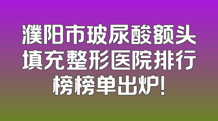 濮阳市玻尿酸额头填充整形医院排行榜榜单出炉！