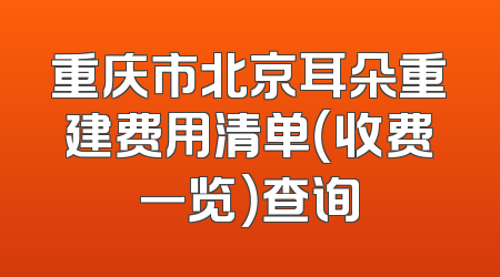 重庆市北京耳朵重建费用清单（收费一览）查询