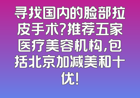 寻找国内的脸部拉皮手术？推荐五家医疗美容机构，包括北京加减美和十优！
