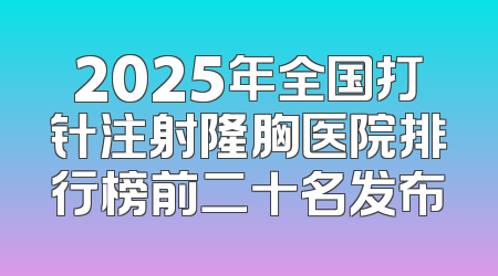 2025年全国打针注射隆胸医院排行榜前二十名发布