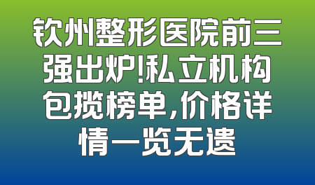 钦州整形医院前三强出炉！私立机构包揽榜单，价格详情一览无遗