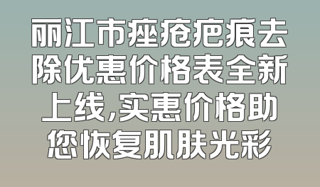 丽江市痤疮疤痕去除优惠价格表全新上线，实惠价格助您恢复肌肤光彩