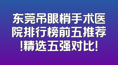 东莞吊眼梢手术医院排行榜前五推荐！精选五强对比！