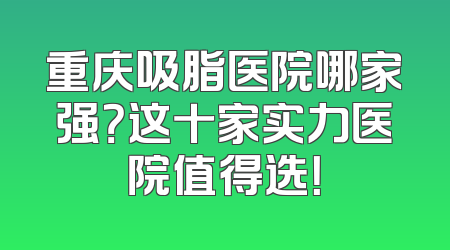 重庆吸脂医院哪家强？这十家实力医院值得选！