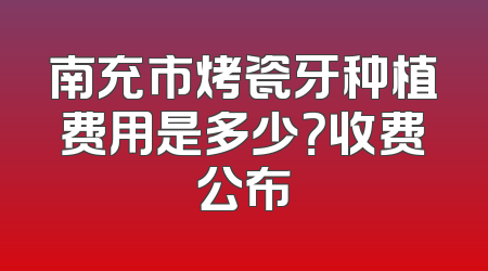 南充市烤瓷牙种植费用是多少？收费公布