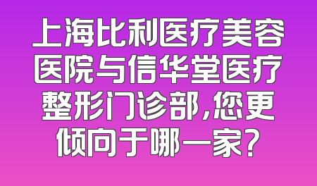 上海比利医疗美容医院与信华堂医疗整形门诊部，您更倾向于哪一家？