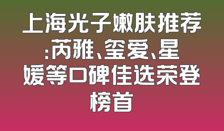 上海光子嫩肤推荐：芮雅、玺爱、星媛等口碑佳选荣登榜首