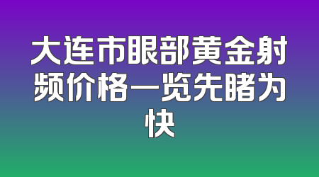 大连市眼部黄金射频价格一览先睹为快