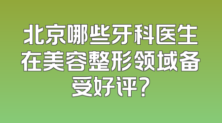 北京哪些牙科医生在美容整形领域备受好评？