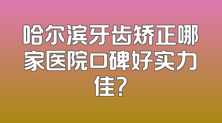 哈尔滨牙齿矫正哪家医院口碑好实力佳？