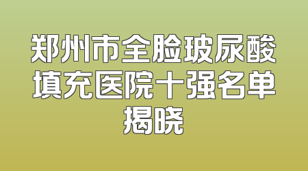 郑州市全脸玻尿酸填充医院十强名单揭晓