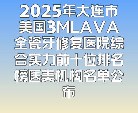 2025年大连市美国3MLAVA全瓷牙修复医院综合实力前十位排名榜医美机构名单公布