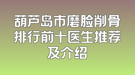 葫芦岛市磨脸削骨排行前十医生推荐及介绍