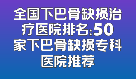 全国下巴骨缺损治疗医院排名：50家下巴骨缺损专科医院推荐