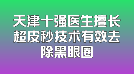 天津十强医生擅长超皮秒技术有效去除黑眼圈