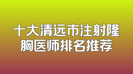 十大清远市注射隆胸医师排名推荐