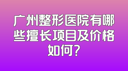 广州整形医院有哪些擅长项目及价格如何？