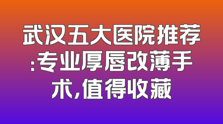 武汉五大医院推荐：专业厚唇改薄手术，值得收藏