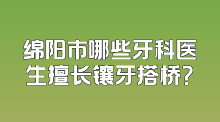 绵阳市哪些牙科医生擅长镶牙搭桥？