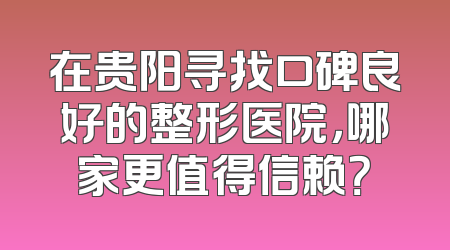 在贵阳寻找口碑良好的整形医院，哪家更值得信赖？