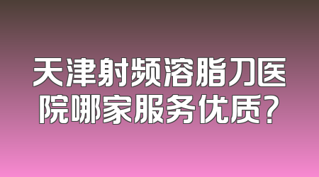 天津射频溶脂刀医院哪家服务优质？