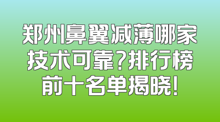 郑州鼻翼减薄哪家技术可靠？排行榜前十名单揭晓！