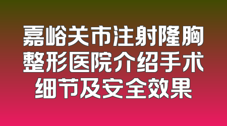 嘉峪关市注射隆胸整形医院介绍手术细节及安全效果