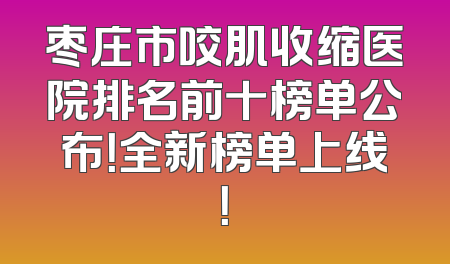 枣庄市咬肌收缩医院排名前十榜单公布！全新榜单上线！