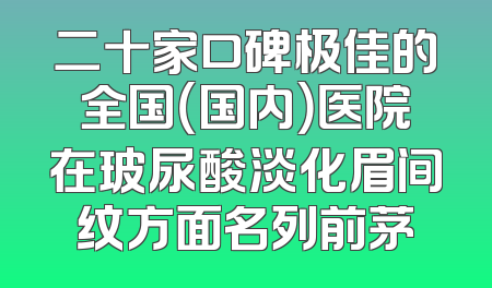二十家口碑极佳的全国（国内）医院在玻尿酸淡化眉间纹方面名列前茅