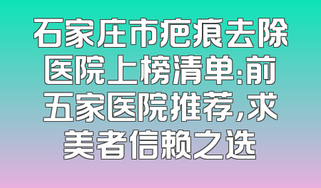 石家庄市疤痕去除医院上榜清单：前五家医院推荐，求美者信赖之选