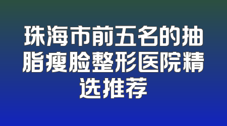 珠海市前五名的抽脂瘦脸整形医院精选推荐