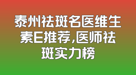 泰州祛斑名医维生素E推荐，医师祛斑实力榜