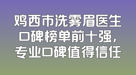 鸡西市洗雾眉医生口碑榜单前十强，专业口碑值得信任