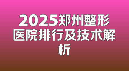 2025郑州整形医院排行及技术解析