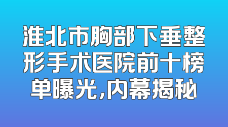淮北市胸部下垂整形手术医院前十榜单曝光，内幕揭秘
