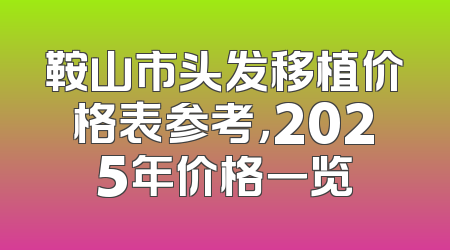 鞍山市头发移植价格表参考，2025年价格一览