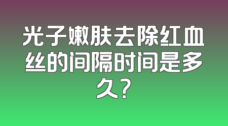 光子嫩肤去除红血丝的间隔时间是多久？