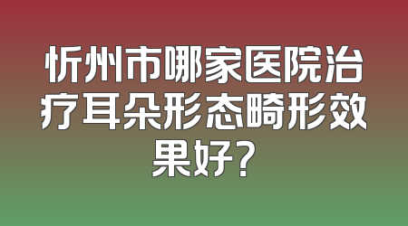 忻州市哪家医院治疗耳朵形态畸形效果好？