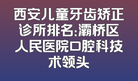 西安儿童牙齿矫正诊所排名：灞桥区人民医院口腔科技术领头
