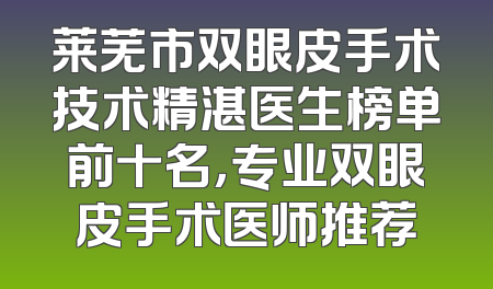 莱芜市双眼皮手术技术精湛医生榜单前十名，专业双眼皮手术医师推荐