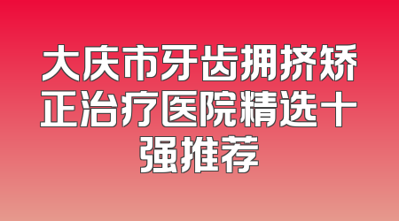 大庆市牙齿拥挤矫正治疗医院精选十强推荐