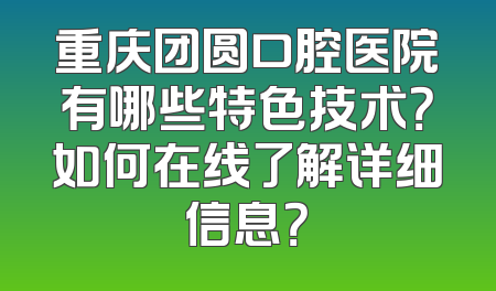 重庆团圆口腔医院有哪些特色技术？如何在线了解详细信息？