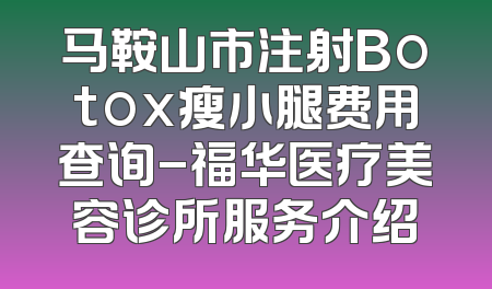 马鞍山市注射Botox瘦小腿费用查询-福华医疗美容诊所服务介绍