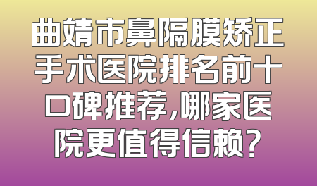 曲靖市鼻隔膜矫正手术医院排名前十口碑推荐，哪家医院更值得信赖？